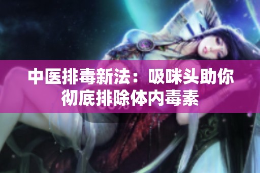 中医排毒新法：吸咪头助你彻底排除体内毒素