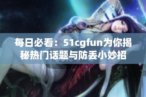每日必看：51cgfun为你揭秘热门话题与防丢小妙招