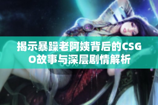 揭示暴躁老阿姨背后的CSGO故事与深层剧情解析
