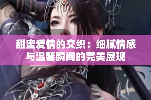 甜蜜爱情的交织：细腻情感与温馨瞬间的完美展现