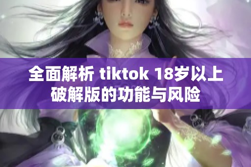 全面解析 tiktok 18岁以上破解版的功能与风险