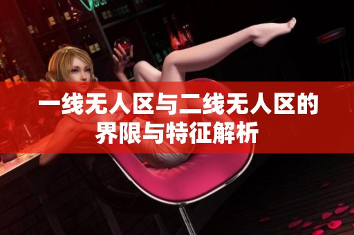 一线无人区与二线无人区的界限与特征解析