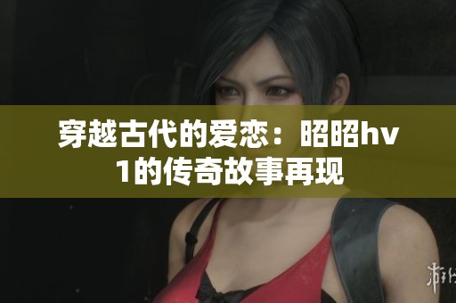 穿越古代的爱恋：昭昭hv1的传奇故事再现