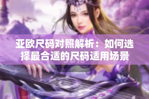 亚欧尺码对照解析：如何选择最合适的尺码适用场景