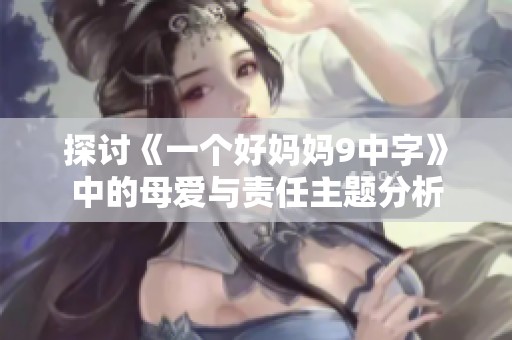 探讨《一个好妈妈9中字》中的母爱与责任主题分析
