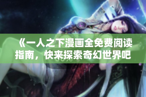 《一人之下漫画全免费阅读指南，快来探索奇幻世界吧》