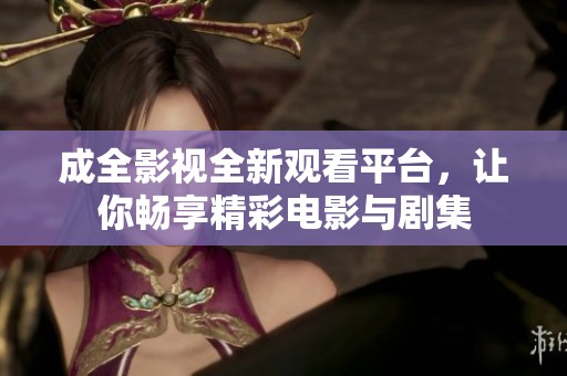 成全影视全新观看平台，让你畅享精彩电影与剧集