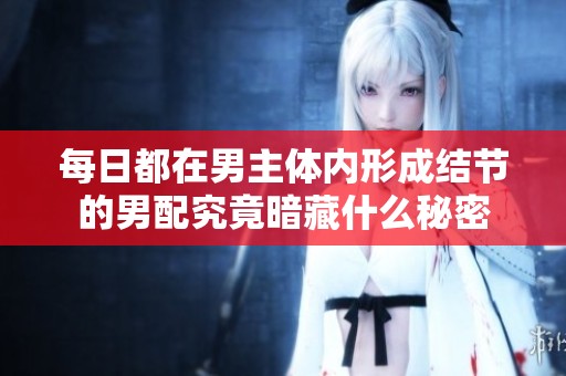 每日都在男主体内形成结节的男配究竟暗藏什么秘密