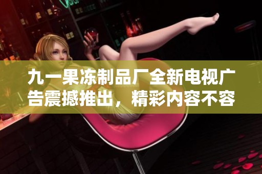 九一果冻制品厂全新电视广告震撼推出，精彩内容不容错过