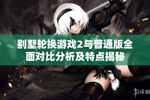 别墅轮换游戏2与普通版全面对比分析及特点揭秘
