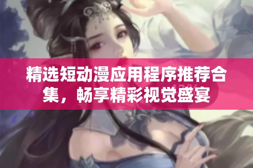 精选短动漫应用程序推荐合集，畅享精彩视觉盛宴