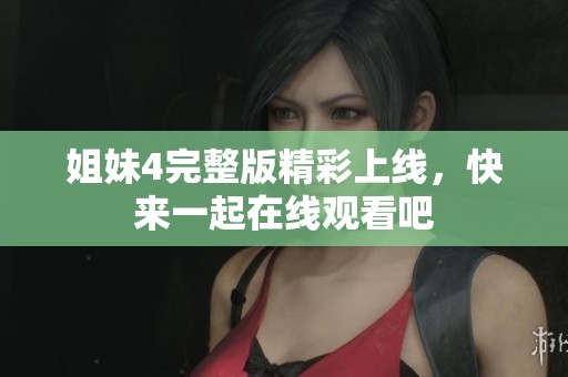 姐妹4完整版精彩上线，快来一起在线观看吧