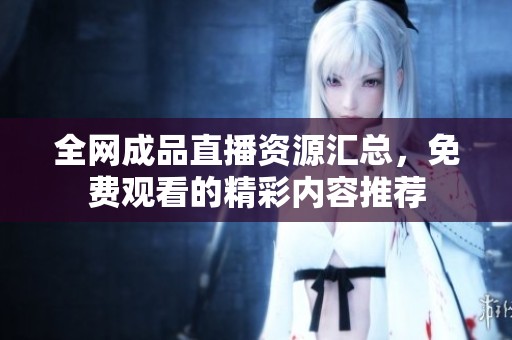 全网成品直播资源汇总，免费观看的精彩内容推荐