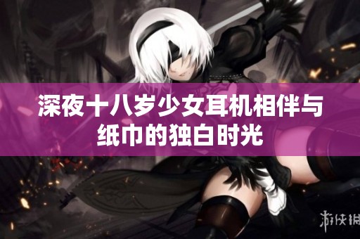 深夜十八岁少女耳机相伴与纸巾的独白时光