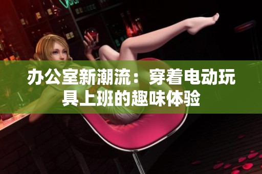 办公室新潮流：穿着电动玩具上班的趣味体验