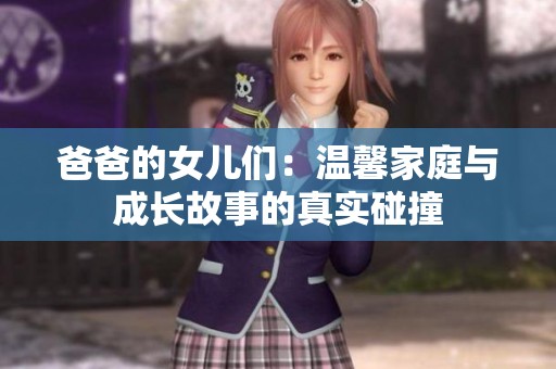 爸爸的女儿们：温馨家庭与成长故事的真实碰撞