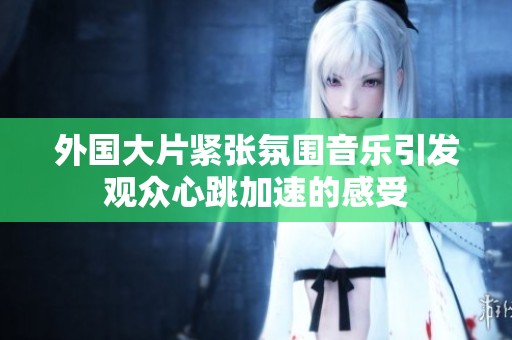 外国大片紧张氛围音乐引发观众心跳加速的感受