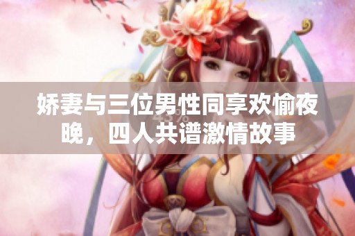 娇妻与三位男性同享欢愉夜晚，四人共谱激情故事