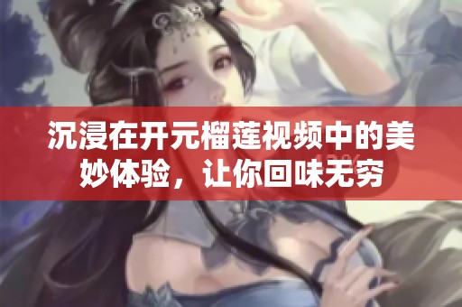 沉浸在开元榴莲视频中的美妙体验，让你回味无穷