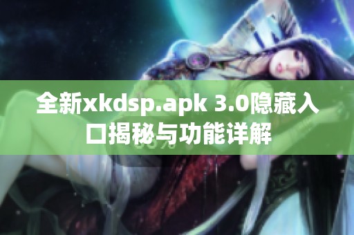 全新xkdsp.apk 3.0隐藏入口揭秘与功能详解