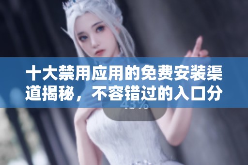 十大禁用应用的免费安装渠道揭秘，不容错过的入口分享