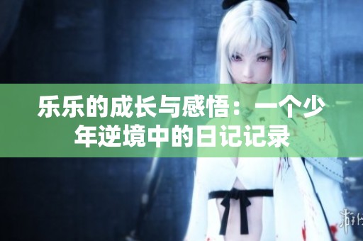 乐乐的成长与感悟：一个少年逆境中的日记记录