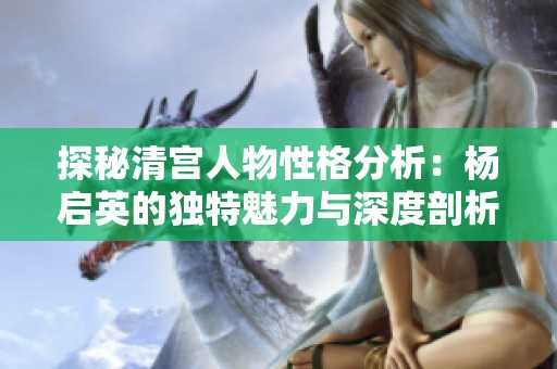 探秘清宫人物性格分析：杨启英的独特魅力与深度剖析