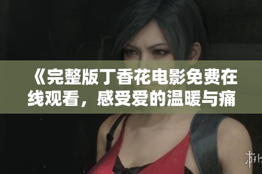 《完整版丁香花电影免费在线观看，感受爱的温暖与痛苦》
