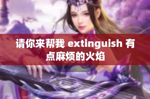 请你来帮我 extinguish 有点麻烦的火焰