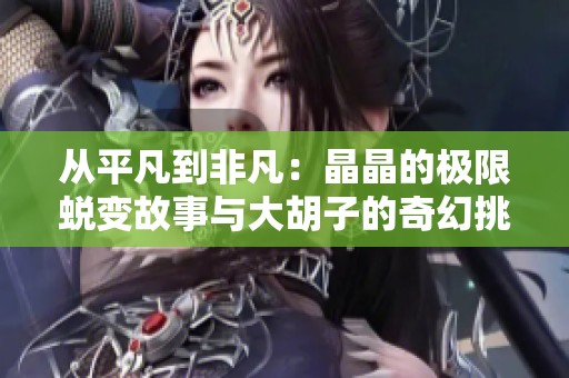 从平凡到非凡：晶晶的极限蜕变故事与大胡子的奇幻挑战
