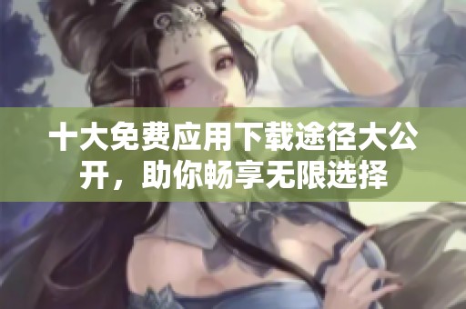十大免费应用下载途径大公开，助你畅享无限选择