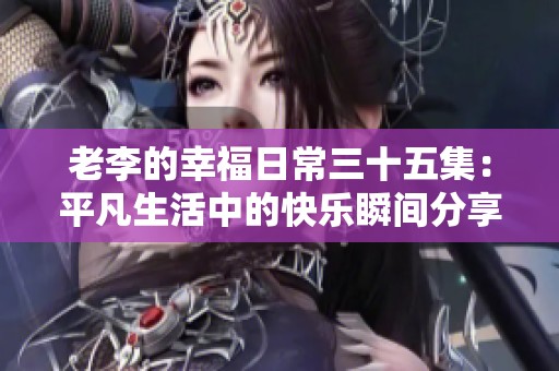 老李的幸福日常三十五集：平凡生活中的快乐瞬间分享