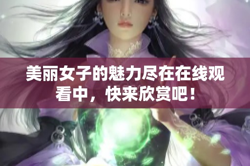 美丽女子的魅力尽在在线观看中，快来欣赏吧！