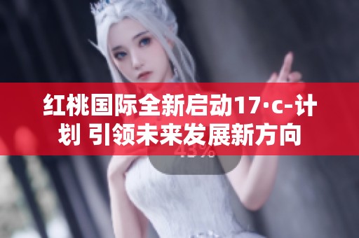 红桃国际全新启动17·c-计划 引领未来发展新方向