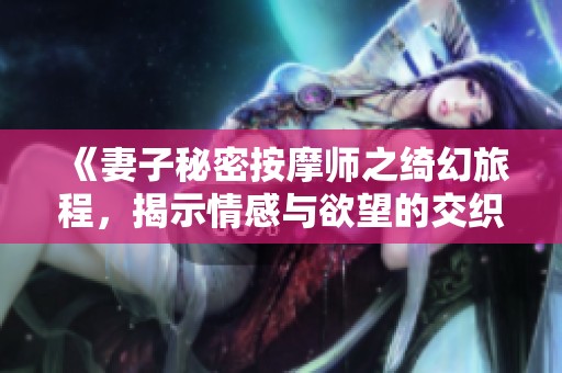 《妻子秘密按摩师之绮幻旅程，揭示情感与欲望的交织》