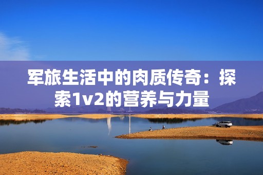军旅生活中的肉质传奇：探索1v2的营养与力量