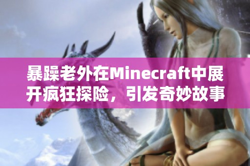 暴躁老外在Minecraft中展开疯狂探险，引发奇妙故事