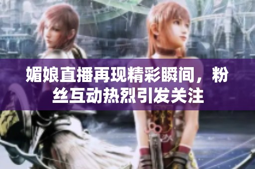 媚娘直播再现精彩瞬间，粉丝互动热烈引发关注