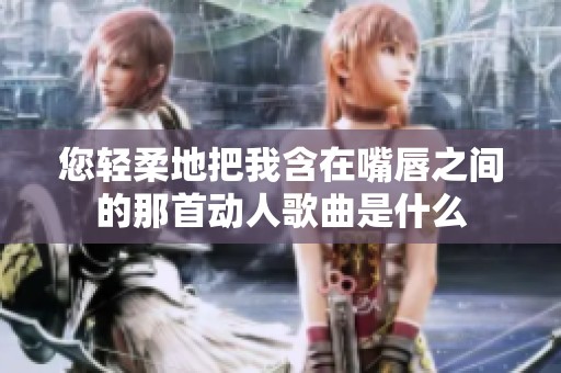 您轻柔地把我含在嘴唇之间的那首动人歌曲是什么
