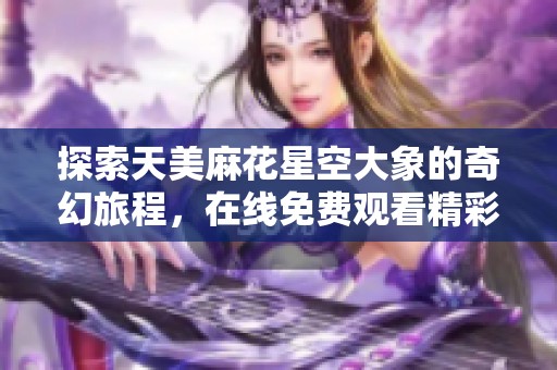 探索天美麻花星空大象的奇幻旅程，在线免费观看精彩内容