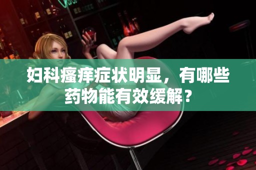 妇科瘙痒症状明显，有哪些药物能有效缓解？