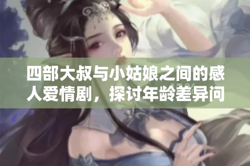 四部大叔与小姑娘之间的感人爱情剧，探讨年龄差异问题