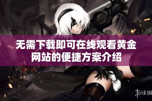 无需下载即可在线观看黄金网站的便捷方案介绍