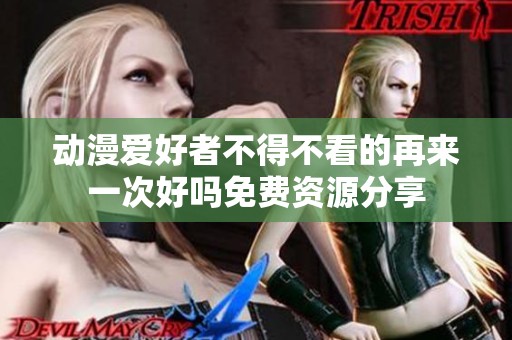 动漫爱好者不得不看的再来一次好吗免费资源分享