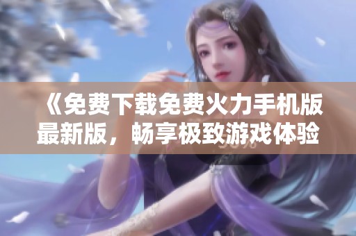 《免费下载免费火力手机版最新版，畅享极致游戏体验》