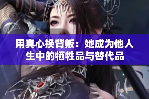 用真心换背叛：她成为他人生中的牺牲品与替代品