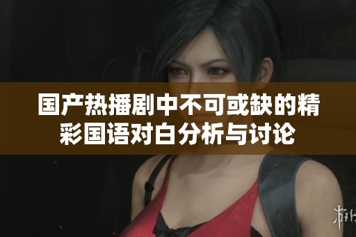 国产热播剧中不可或缺的精彩国语对白分析与讨论