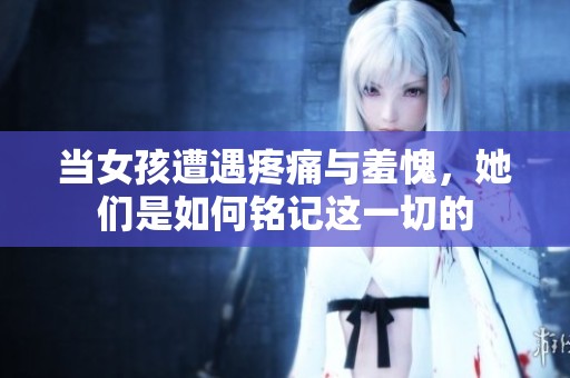 当女孩遭遇疼痛与羞愧，她们是如何铭记这一切的