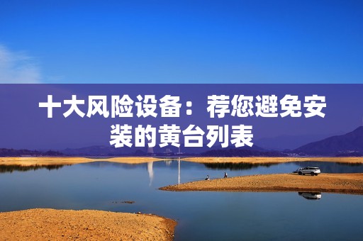 十大风险设备：荐您避免安装的黄台列表