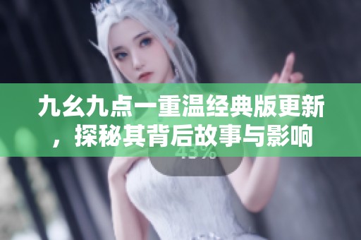 九幺九点一重温经典版更新，探秘其背后故事与影响